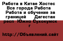 Работа в Китае Хостес - Все города Работа » Работа и обучение за границей   . Дагестан респ.,Южно-Сухокумск г.